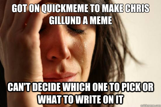 Got on Quickmeme to make chris gillund a meme can't decide which one to pick or what to write on it  First World Problems
