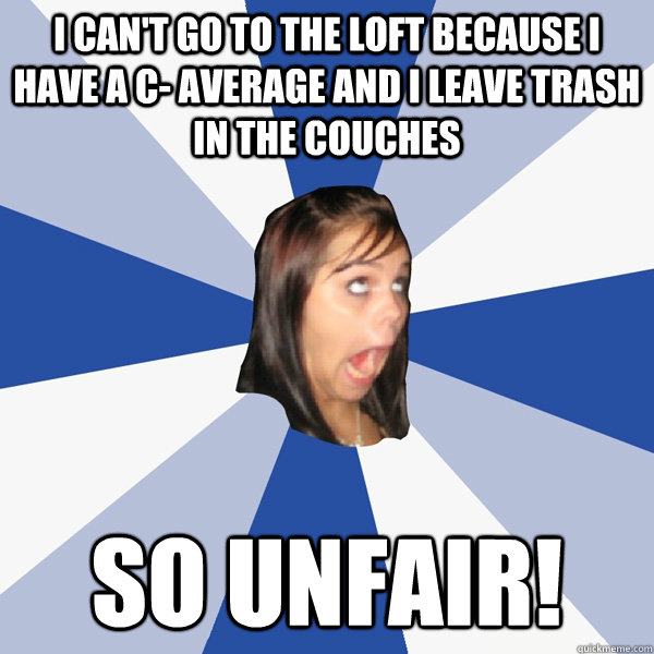 I can't go to the loft because I have a C- average and I leave trash in the couches So unfair!  Annoying Facebook Girl