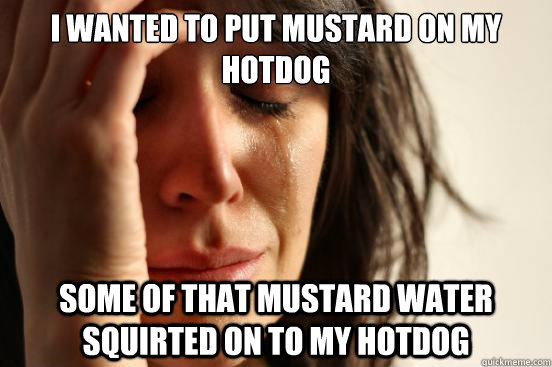 I wanted to put mustard on my hotdog some of that mustard water squirted on to my hotdog  First World Problems