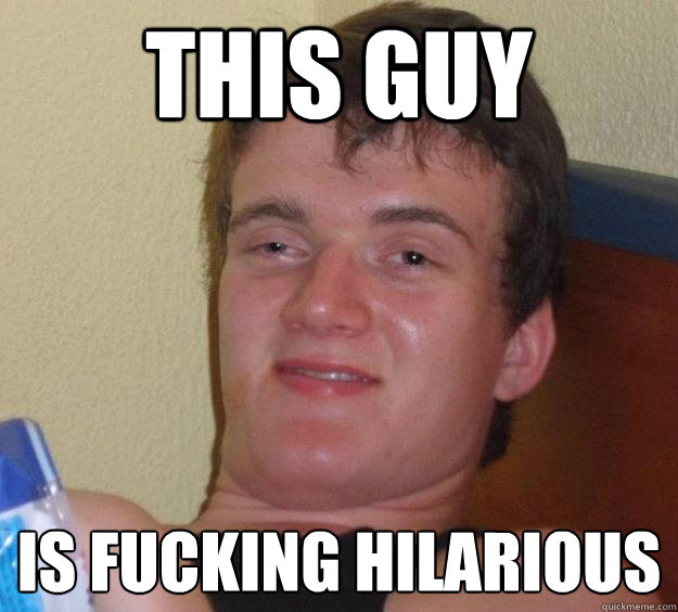 this guy is fucking hilarious  10 Guy