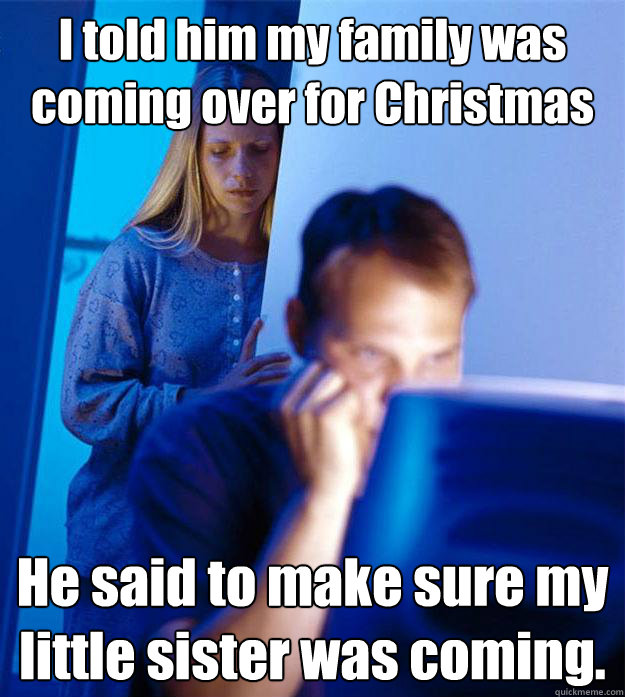 I told him my family was coming over for Christmas He said to make sure my  little sister was coming.  Redditors Wife