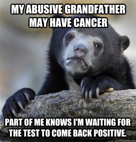 My abusive grandfather may have cancer part of me knows I'm waiting for the test to come back positive.  Confession Bear
