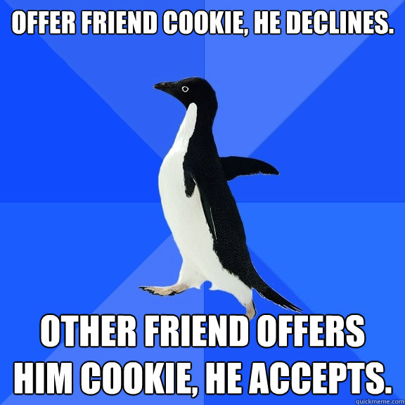 Offer friend cookie, he declines. Other friend offers him cookie, he accepts.  Socially Awkward Penguin