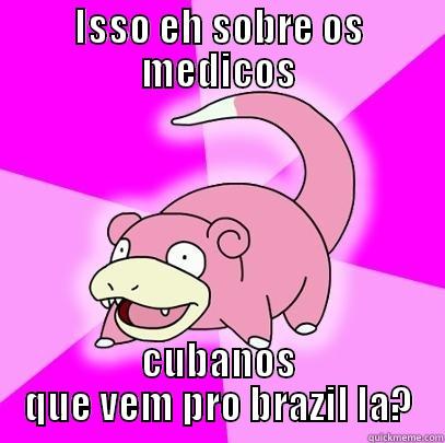 ISSO EH SOBRE OS MEDICOS CUBANOS QUE VEM PRO BRAZIL LA? Slowpoke