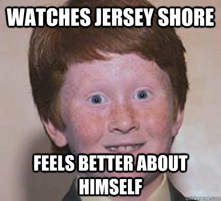 Watches Jersey shore Feels better about himself  Over Confident Ginger