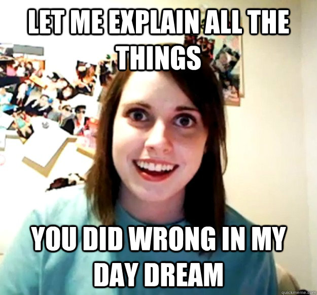 Let me explain all the things You did wrong in my day dream  Overly Attached Girlfriend