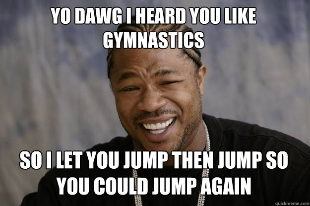 Yo dawg i heard you like gymnastics so i let you jump then jump so you could jump again  Xzibit meme