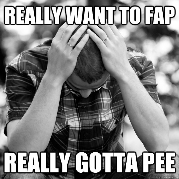 really want to fap really gotta pee  First World Problems Man