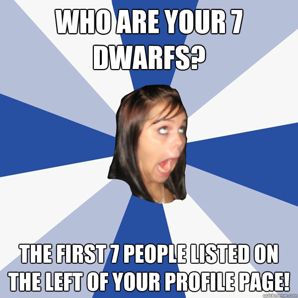 who are your 7 dwarfs? The first 7 people listed on the left of your profile page!  Annoying Facebook Girl