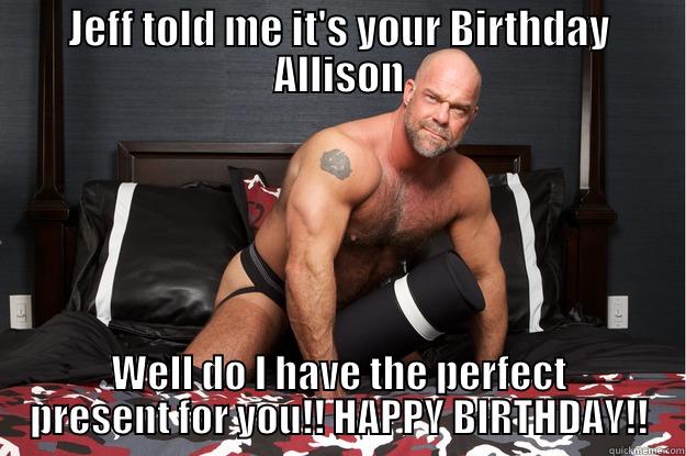 JEFF TOLD ME IT'S YOUR BIRTHDAY ALLISON WELL DO I HAVE THE PERFECT PRESENT FOR YOU!! HAPPY BIRTHDAY!! Gorilla Man