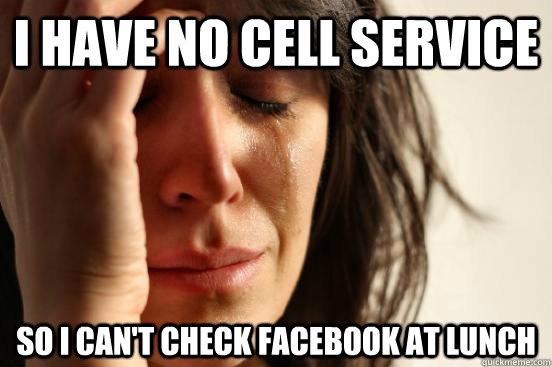 I have no cell service so i can't check facebook at lunch  First World Problems