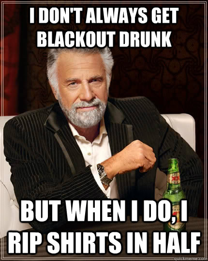 I don't always get blackout drunk but when I do, I Rip shirts in half - I don't always get blackout drunk but when I do, I Rip shirts in half  The Most Interesting Man In The World