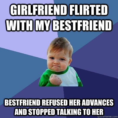 Girlfriend flirted with my bestfriend bestfriend refused her advances and stopped talking to her  Success Kid