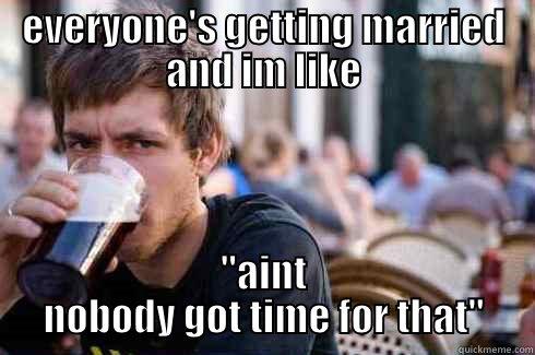 EVERYONE'S GETTING MARRIED AND IM LIKE 