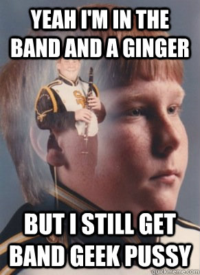 yeah I'm in the band and a ginger but i still get band geek pussy  Revenge Band Kid
