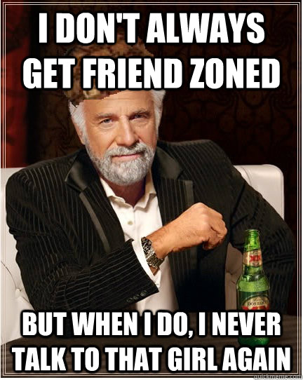 i don't always get friend zoned But when i do, I never talk to that girl again - i don't always get friend zoned But when i do, I never talk to that girl again  The Most Interesting Scumbag in the World