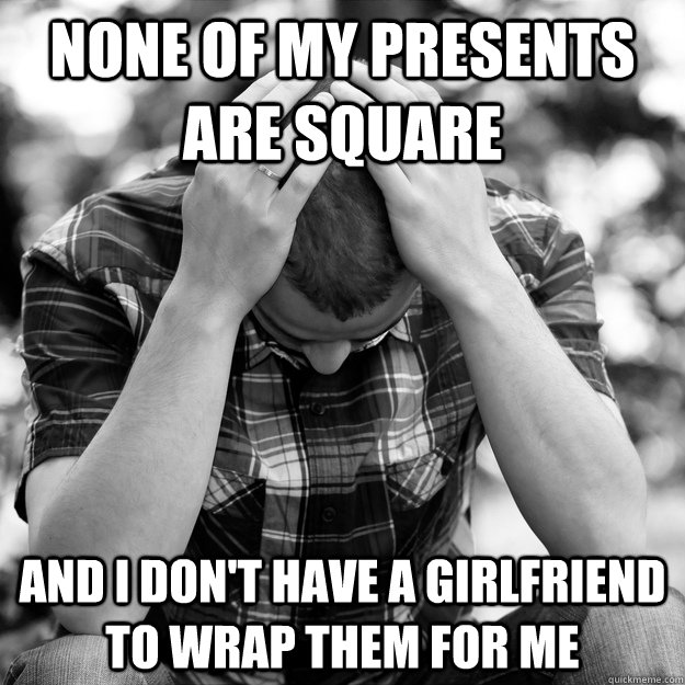 None of my presents are square and I don't have a girlfriend to wrap them for me  First World Problems Man