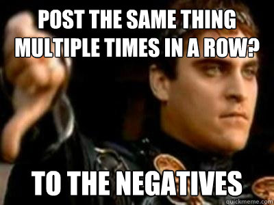 Post the same thing multiple times in a row? To the Negatives  Downvoting Roman