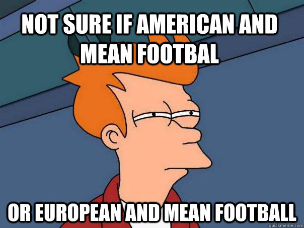 Not sure if american and mean footbal Or european and mean football  Futurama Fry