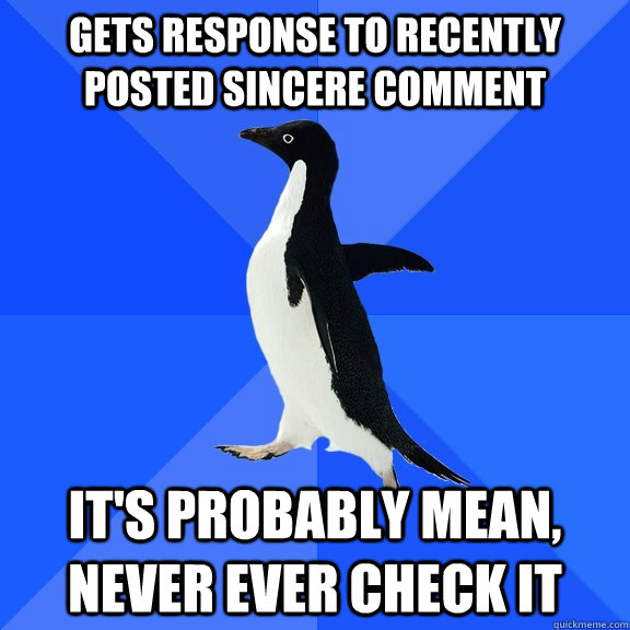 Gets response to recently posted sincere comment It's probably mean, never ever check it  Socially Awkward Penguin