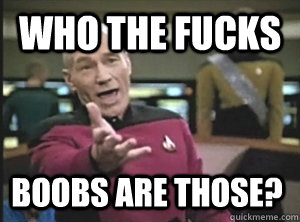 Who the fucks Boobs are those?  Annoyed Picard