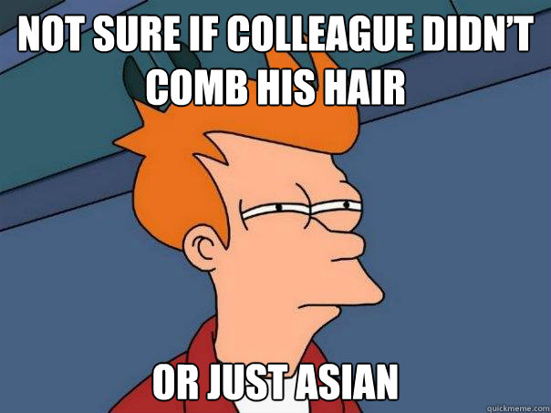 not sure if Colleague didn’t comb his hair or just Asian  Futurama Fry