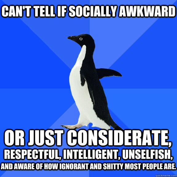 Can't tell if socially awkward or just considerate,  respectful, intelligent, unselfish, and aware of how ignorant and shitty most people are.  Socially Awkward Penguin