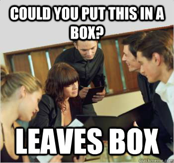 could you put this in a box? Leaves box  Scumbag customer