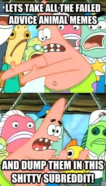 Lets take all the failed advice animal memes and dump them in this shitty subreddit!  Push it somewhere else Patrick