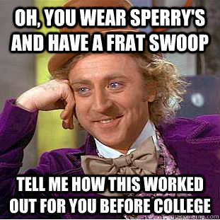 Oh, you wear sperry's and have a frat swoop tell me how this worked out for you before college  Condescending Wonka