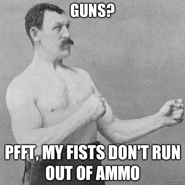 Guns? Pfft, my fists don't run out of ammo  overly manly man
