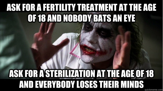Ask for a fertility treatment at the age of 18 and nobody bats an eye Ask for a sterilization at the age of 18 and everybody loses their minds  Joker Mind Loss