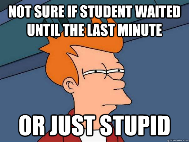 not sure if student waited until the last minute or just stupid  Futurama Fry