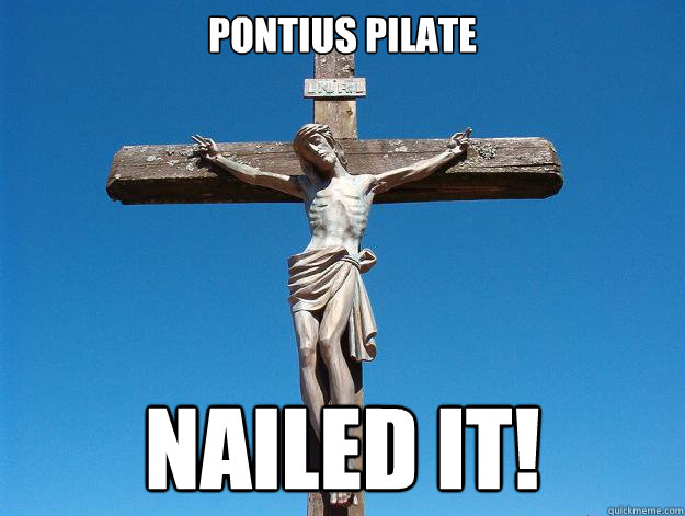 Pontius Pilate NAILED IT!  