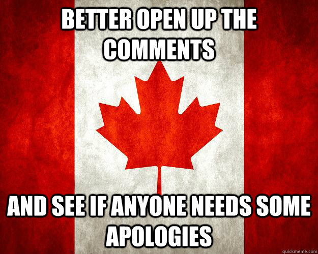 Better open up the comments And see if anyone needs some apologies - Better open up the comments And see if anyone needs some apologies  Canada, Bitches.