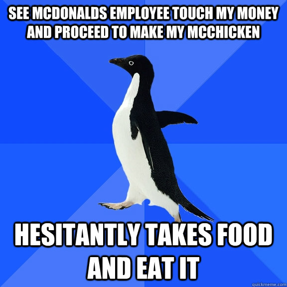 See mcdonalds employee touch my money and proceed to make my mcchicken hesitantly takes food and eat it  Socially Awkward Penguin