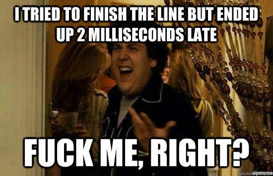 I tried to finish the line but ended up 2 milliseconds late Fuck me, right?  fuckmeright