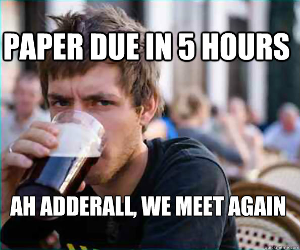 Paper Due in 5 hours ah adderall, we meet again  Lazy College Senior