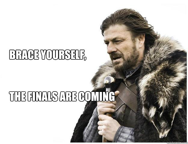 Brace yourself, 


The finals are coming  Imminent Ned