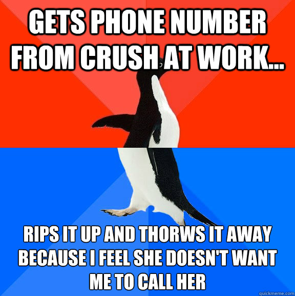 Gets phone number from crush at work... Rips it up and thorws it away because I feel she doesn't want me to call her  Socially Awesome Awkward Penguin