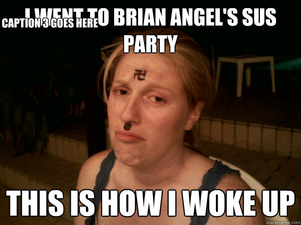 i went to Brian Angel's sus party  this is how i woke up Caption 3 goes here - i went to Brian Angel's sus party  this is how i woke up Caption 3 goes here  Sad Hitler Girl