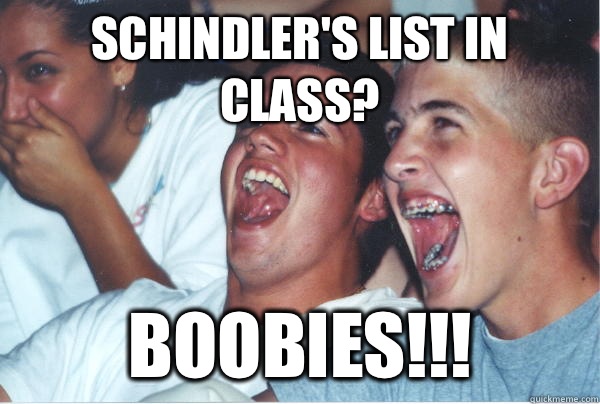 Schindler's list in class? BOOBIES!!!  Immature High Schoolers