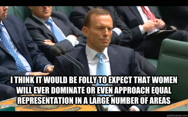 I think it would be folly to expect that women will ever dominate or even approach equal representation in a large number of areas  