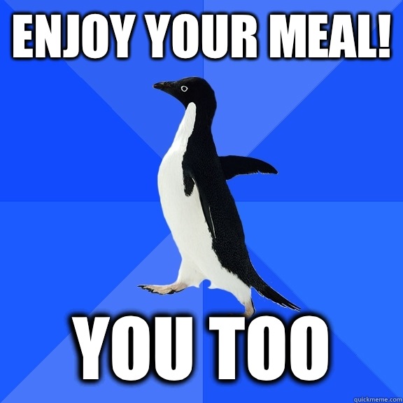 Enjoy your meal! You too  Socially Awkward Penguin