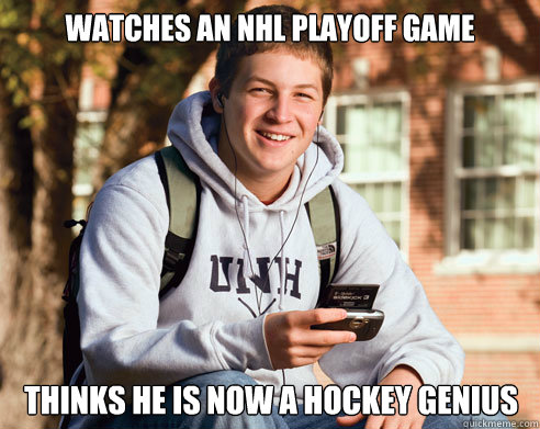 Watches an NHL playoff game thinks he is now a hockey genius   College Freshman