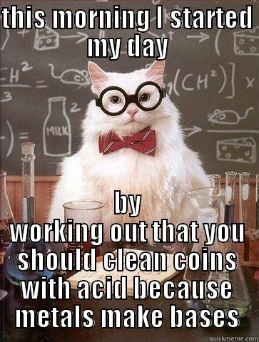 THIS MORNING I STARTED MY DAY BY WORKING OUT THAT YOU SHOULD CLEAN COINS WITH ACID BECAUSE METALS MAKE BASES Chemistry Cat