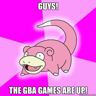 GUYS! THE GBA GAMES ARE UP!  Slowpoke