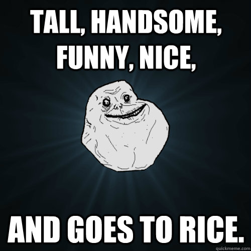 tall, handsome, funny, nice, and goes to rice.  Forever Alone