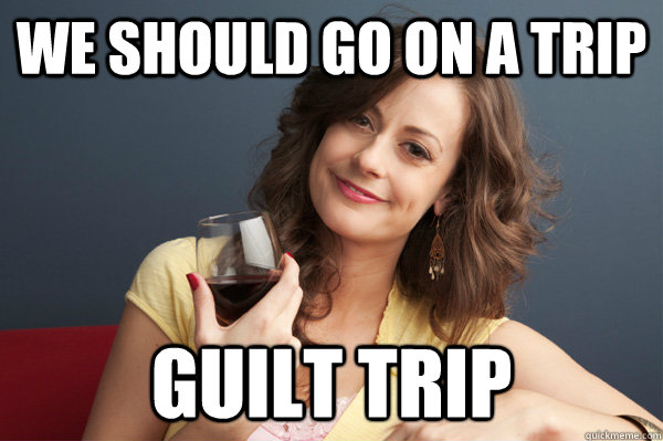 We should go on a trip GUILT TRIP - We should go on a trip GUILT TRIP  Forever Resentful Mother