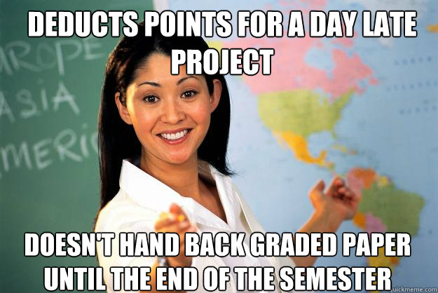 Deducts points for a day late project Doesn't hand back graded paper until the end of the semester - Deducts points for a day late project Doesn't hand back graded paper until the end of the semester  Unhelpful High School Teacher